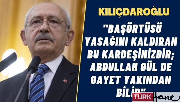 Kılıçdaroğlu: Başörtüsü yasağını kaldıran bu kardeşinizdir; Abdullah Gül de gayet yakından bilir
