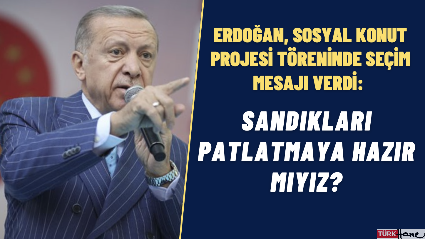 Erdoğan, sosyal konut projesi töreninde seçim mesajı verdi: Sandıkları patlatmaya hazır mıyız?