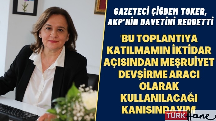 Gazeteci Çiğdem Toker, AKP’nin davetini reddetti: Bu toplantıya katılmamın iktidar açısından meşruiyet devşirme arac