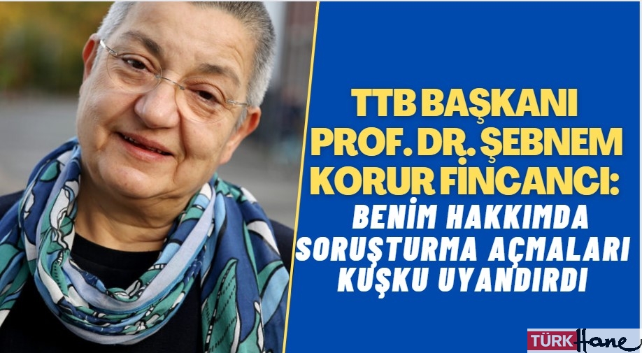 TTB Başkanı Prof. Dr. Şebnem Korur Fincancı: Benim hakkımda soruşturma açmaları kuşku uyandırdı