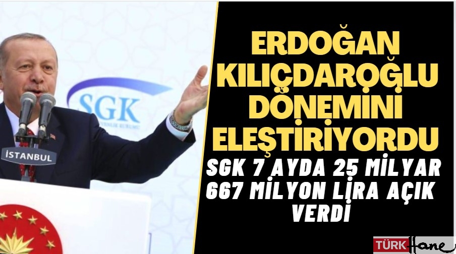 Erdoğan, Kılıçdaroğlu dönemini eleştiriyordu; SGK 7 ayda 25 milyar 667 milyon lira açık verdi.