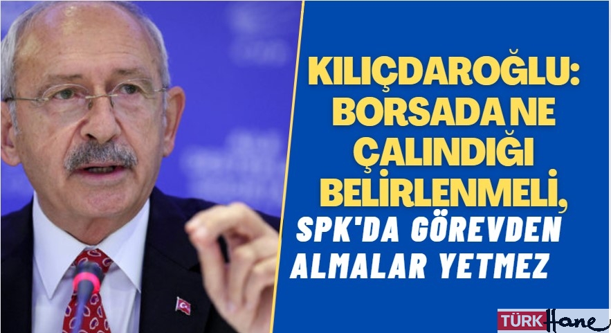 Kılıçdaroğlu: SPK’da görevden almalar yetmez, borsada ne çalındığı belirlenmeli
