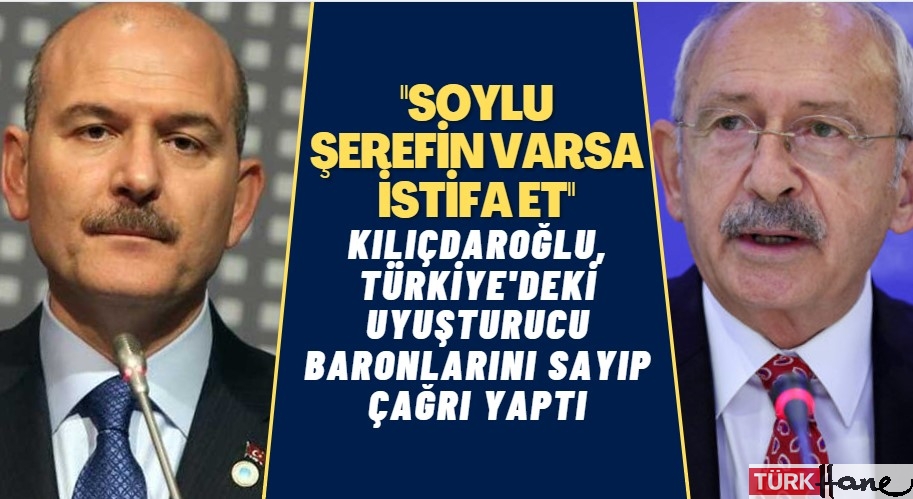Kılıçdaroğlu, uyuşturucu baronlarını tek tek sayıp Soylu’ya seslendi: Şerefin varsa, istifa et!