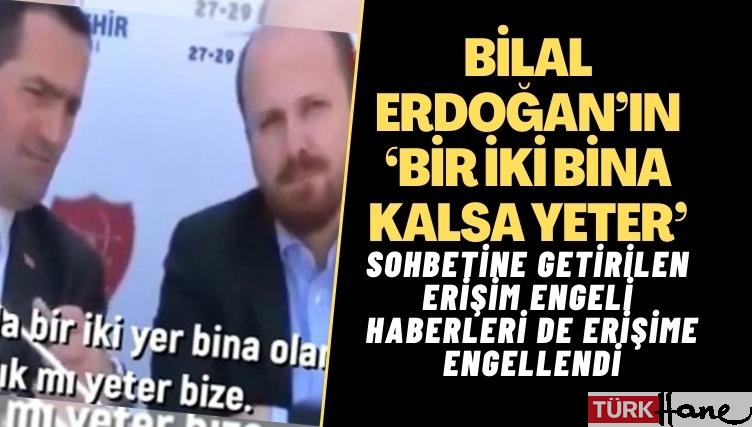 Bilal Erdoğan’ın ‘bir iki bina kalsa yeter’ sohbetine getirilen erişim engeli haberleri de erişime engellendi