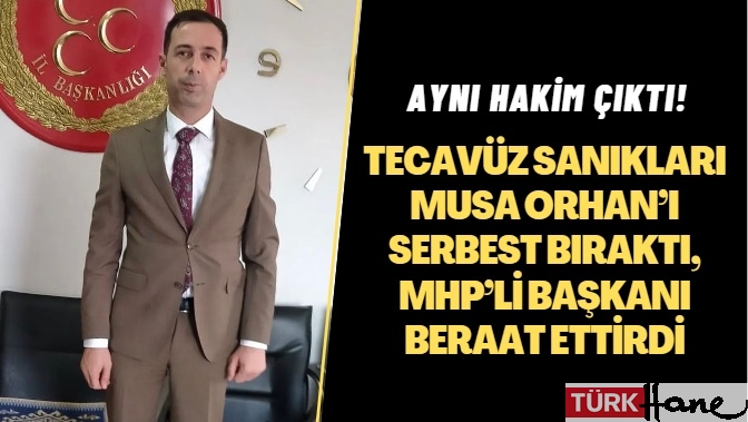 Aynı hakim çıktı! Tecavüz sanıkları Musa Orhan’ı serbest bıraktı, MHP’li başkanı beraat ettirdi