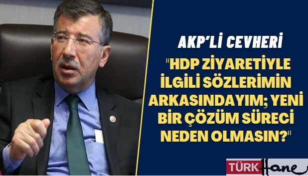 AKP’li Cevheri: HDP ziyaretiyle ilgili sözlerimin arkasındayım; yeni bir çözüm süreci neden olmasın?