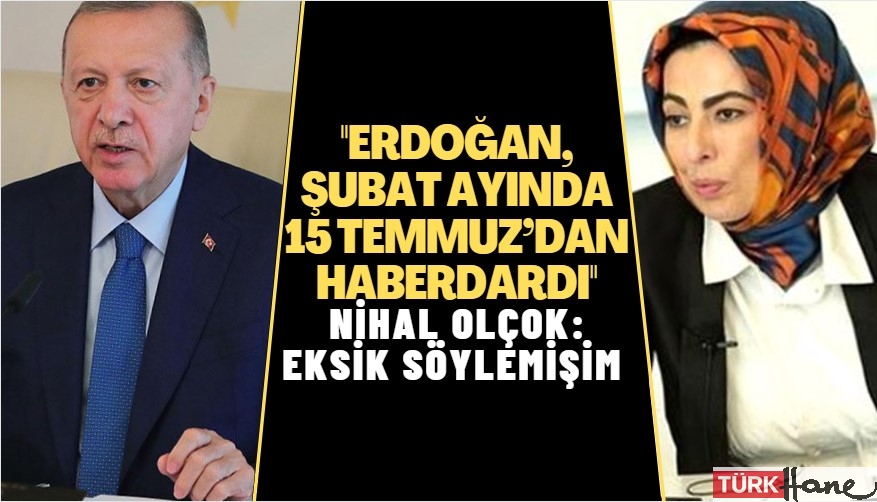 Nihal Olçok: Eksik söylemişim; Erdoğan, Şubat ayında 15 Temmuz’dan haberdardı