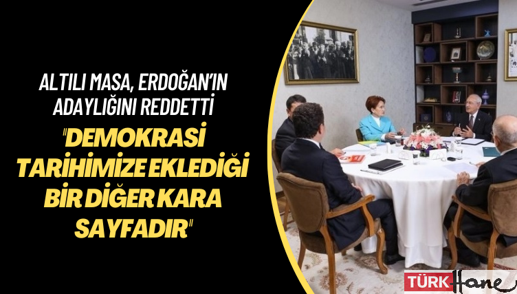 Altılı masa, Erdoğan’ın adaylığını reddetti: Anayasa’ya aykırı olarak üçüncü kez adaylığını ilan etmesi de