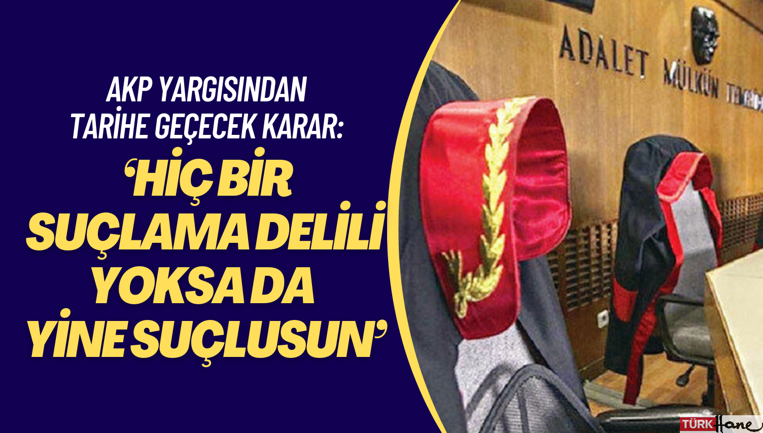 AKP yargısından tarihe geçecek karar: ‘Hiç bir suçlama delili yoksa da yine suçlusun’