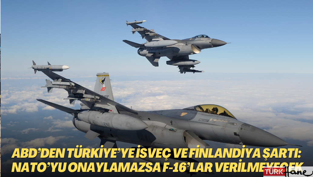 ABD’den Türkiye’ye İsveç ve Finlandiya şartı: NATO’yu onaylamazsa F-16’lar verilmeyecek