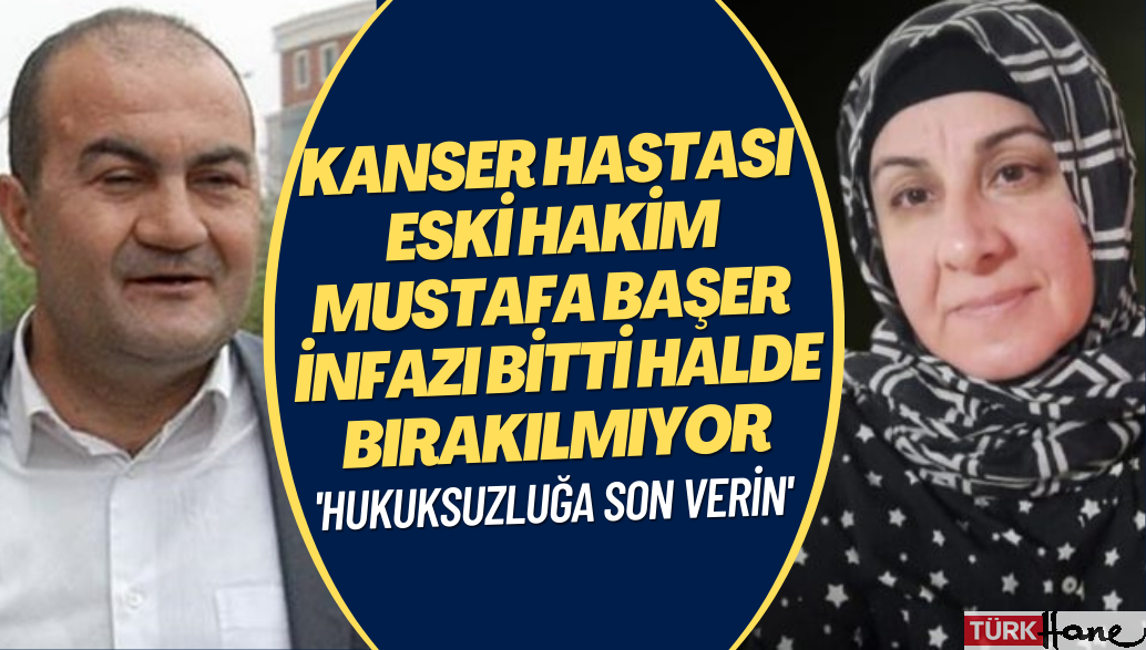 “Eşim Mustafa Başer kanser hastası infazı bittiği halde tahliye edilmiyor”