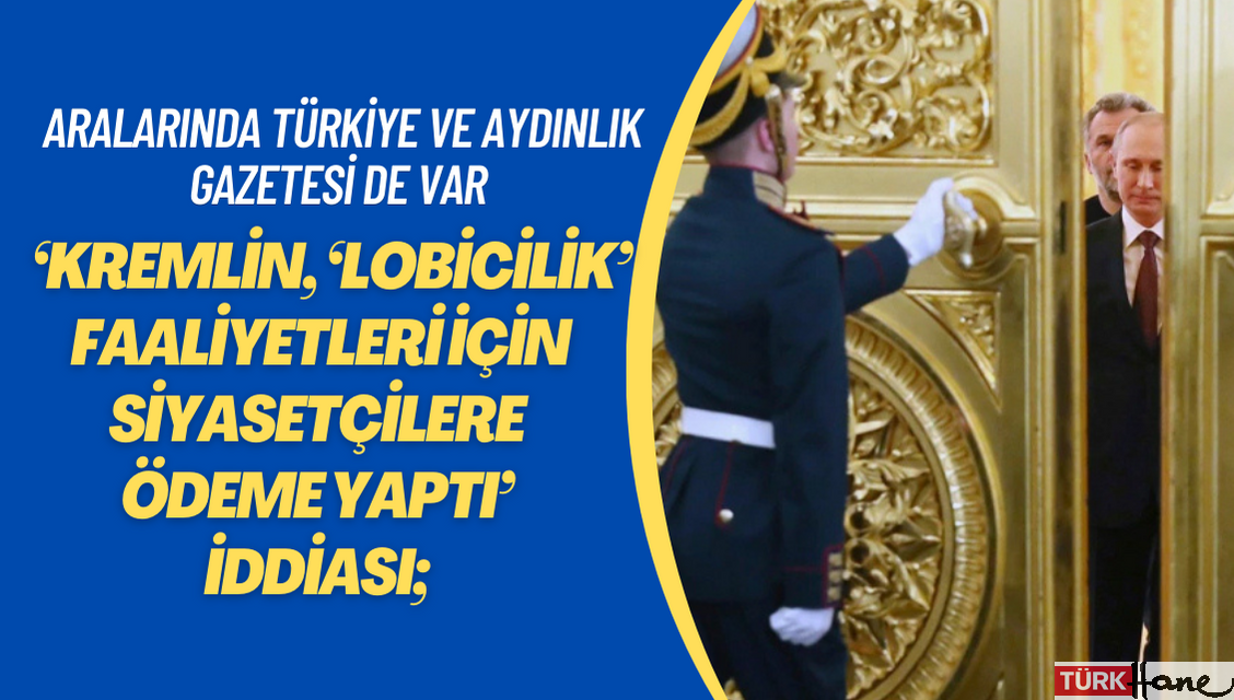 ‘Kremlin, ‘lobicilik’ faaliyetleri için siyasetçilere ödeme yaptı’ iddiası; Aralarında Türkiye ve Aydınlık Gaze