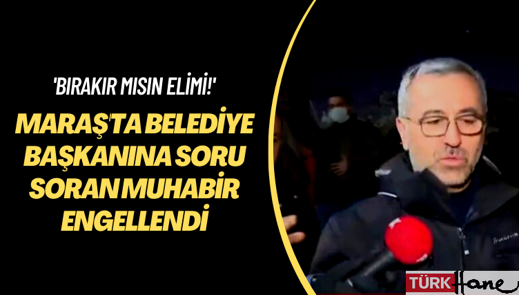 ‘Bırakır mısın elimi!’ Maraş’ta belediye başkanının yanındakiler soru soran muhabiri engelledi