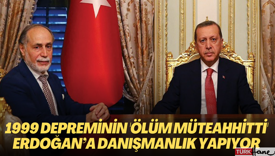 1999 depreminin ‘Ölüm Müteahhitti’ Erdoğan’a danışmanlık yapıyor