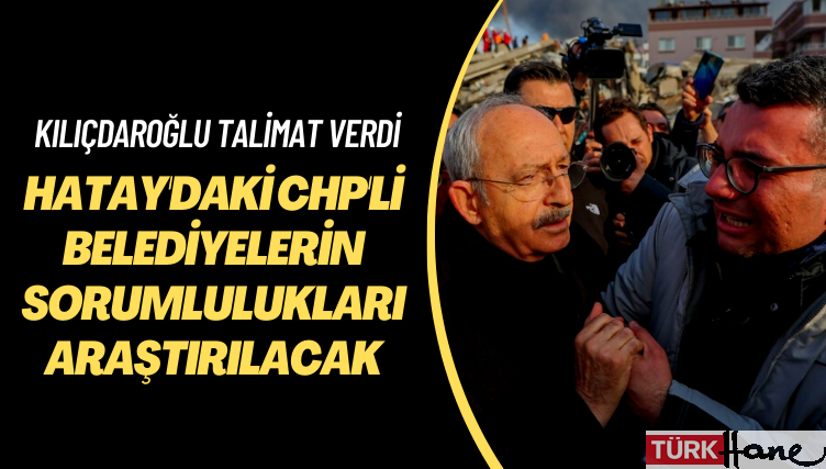 Kılıçdaroğlu talimat verdi: Hatay’daki CHP’li belediyelerin sorumlulukları araştırılacak