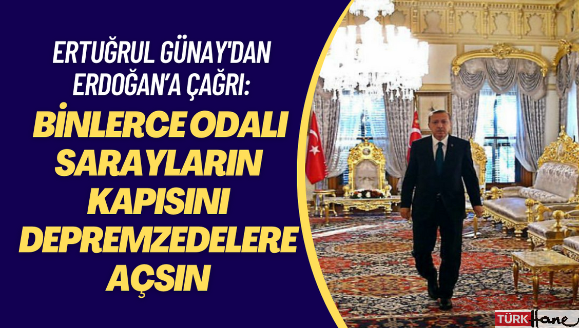 Ertuğrul Günay’dan Erdoğan’a çağrı: Binlerce odalı sarayların kapısını depremzedelere açmak gerekmez mi?