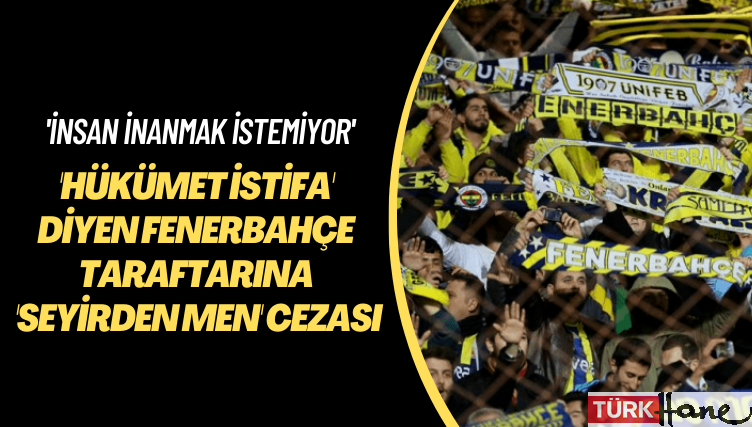 ‘Hükümet istifa’ diyen Fenerbahçe taraftarına ‘seyirden men’ cezası