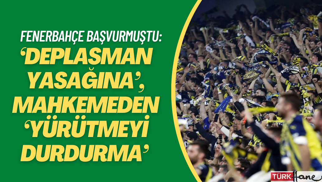 Fenerbahçe’ye ‘deplasman yasağına’, mahkemeden ‘yürütmeyi durdurma’ kararı