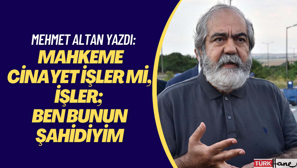 Mehmet Altan: Mahkeme cinayet işler mi, işler; ben bunun şahidiyim