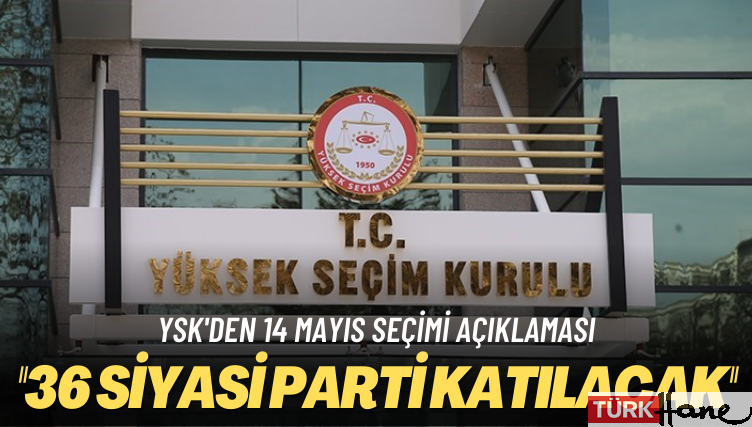 YSK’den 14 Mayıs seçimi açıklaması: 36 siyasi parti katılacak