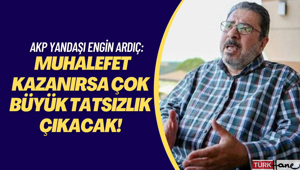 AKP yandaşı Sabah yazarı Engin Ardıç: Muhalefet kazanırsa çok büyük tatsızlık çıkacak!