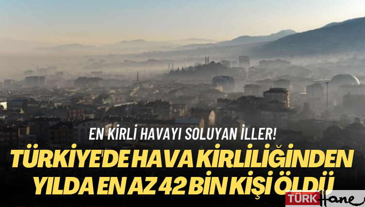 En kirli havayı soluyan iller! Türkiye’de hava kirliliğinden yılda en az 42 bin kişi öldü