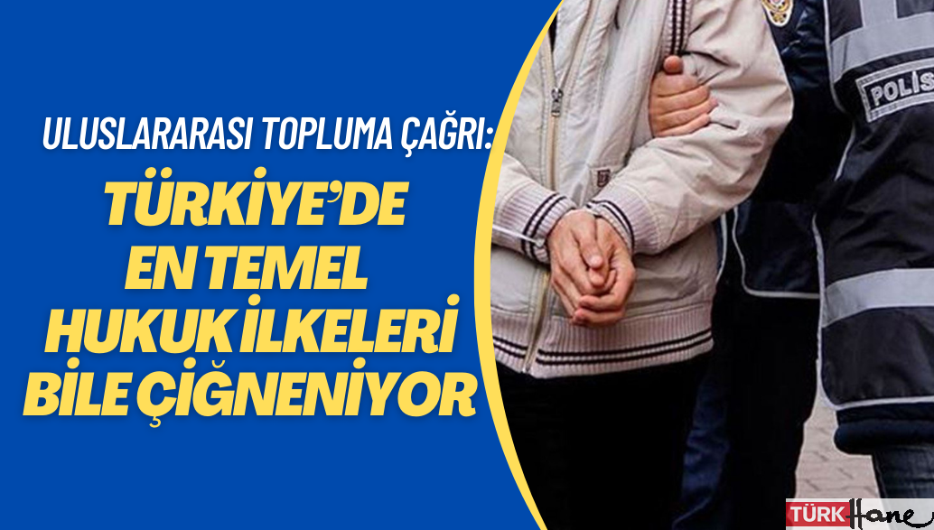 Uluslararası topluma çağrı: Türkiye’de en temel hukuk ilkeleri bile çiğneniyor.
