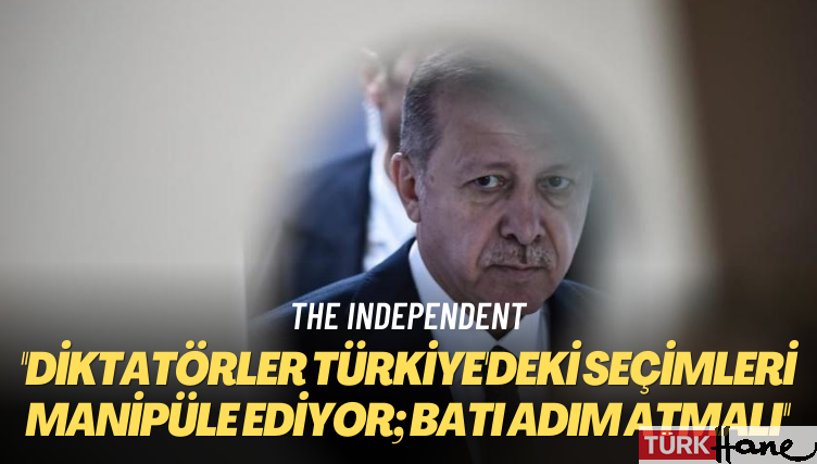 The Independent: Diktatörler Türkiye’deki seçimleri manipüle ediyor