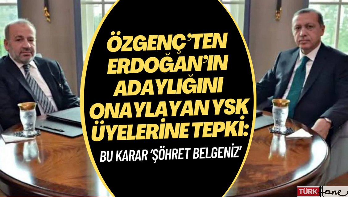 Özgenç’ten Erdoğan’ın adaylığını onaylayan YSK üyelerine: Bu karar ‘şöhret belgeniz’