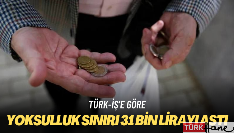 Türk-İş’e göre… Yoksulluk sınırı 31 bin lirayı aştı