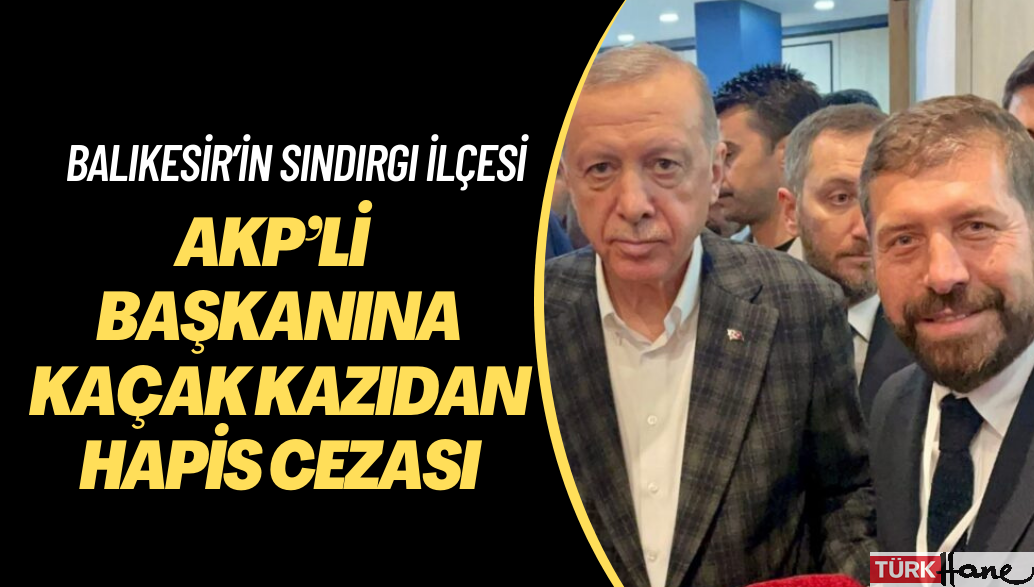 AKP’li belediye başkanına kaçak kazıdan hapis cezası