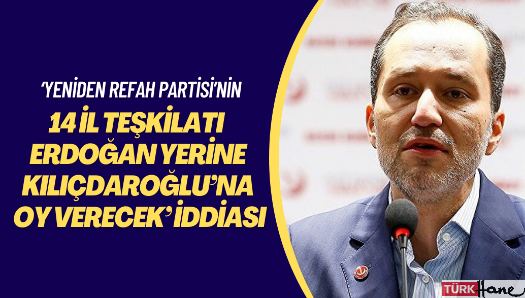 ‘Yeniden Refah Partisi’nin 14 il teşkilatı seçimde Erdoğan yerine Kılıçdaroğlu’na oy verecek’ iddiası