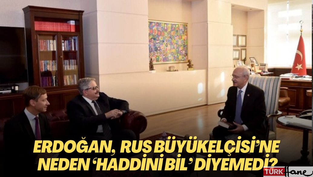 Erdoğan, Kılıçdaroğlu’nu ziyaret eden Rus Büyükelçisi’ne neden ‘haddini bil’ diyemedi?