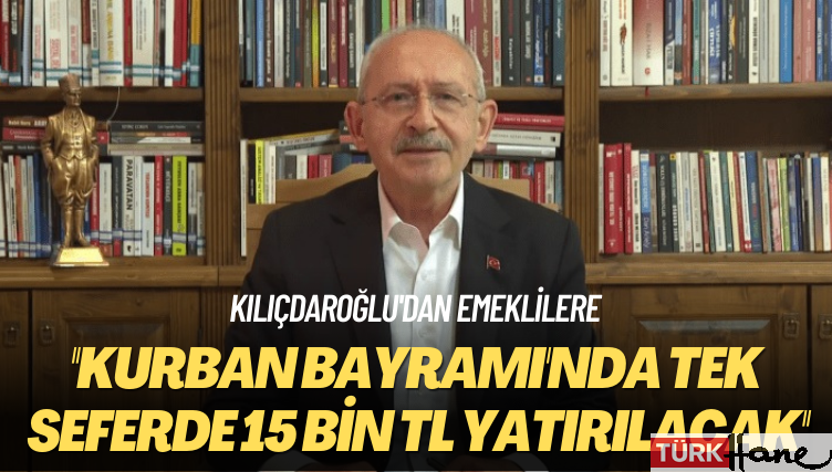 Kılıçdaroğlu’dan emeklilere: Kurban Bayramı’nda tek seferde 15 bin TL yatırılacak