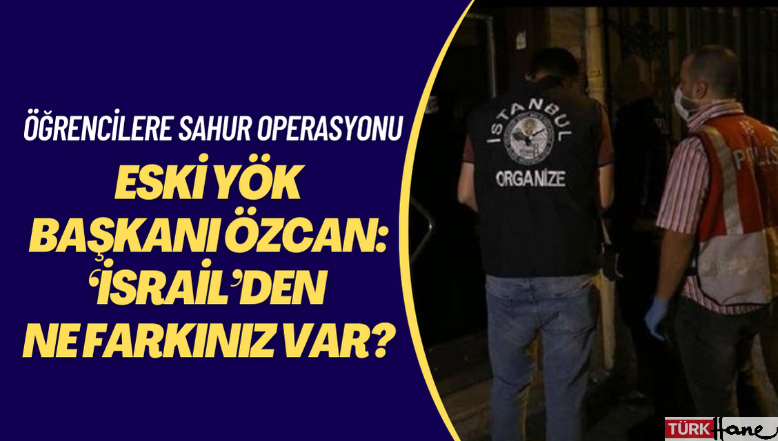 Öğrencilere sahur operasyonuna tepki gösteren Eski YÖK Başkanı Özcan:  ‘İsrail’den ne farkınız var?