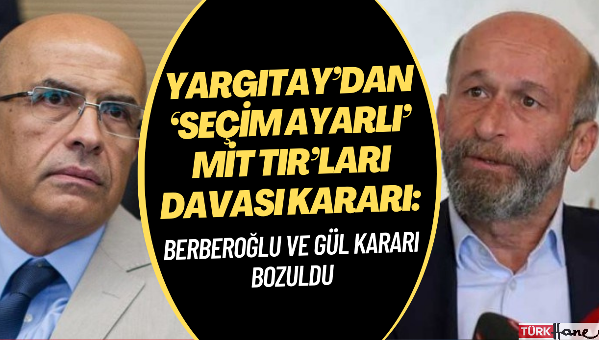 Yargıtay’dan ‘seçim ayarlı’ MİT TIR’ları davası kararı: Berberoğlu ve Gül kararı bozuldu