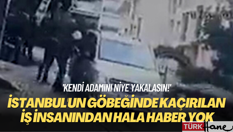 ‘Kendi adamını niye yakalasın?’ İstanbul’un göbeğinde kaçırılan iş insanından hala haber yok