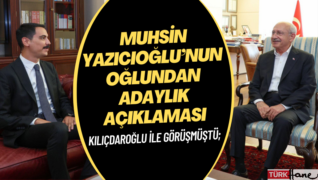Kılıçdaroğlu ile görüşmüştü; Muhsin Yazıcıoğlu’nun oğlundan adaylık açıklaması