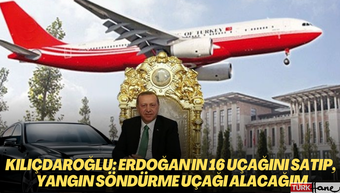 Kılıçdaroğlu: Erdoğan’ın 16 uçağını satıp, yerlerine yangın söndürme uçağı alacağım