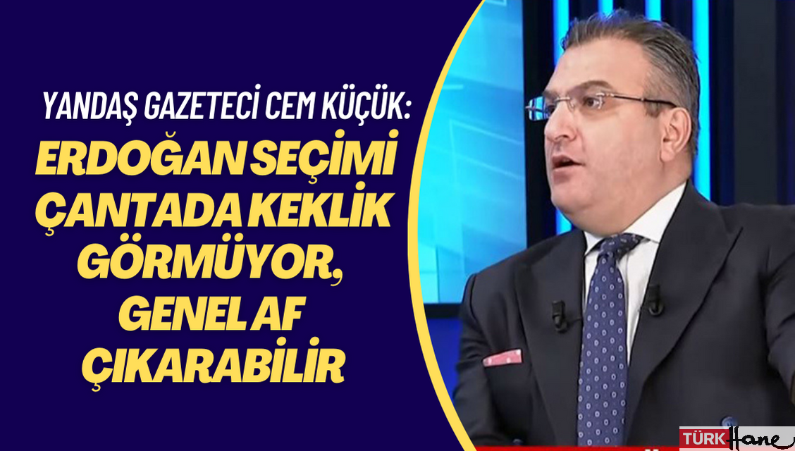 Yandaş gazeteci Cem Küçük: ‘Erdoğan seçimi çantada keklik görmüyor, genel af çıkarabilir’