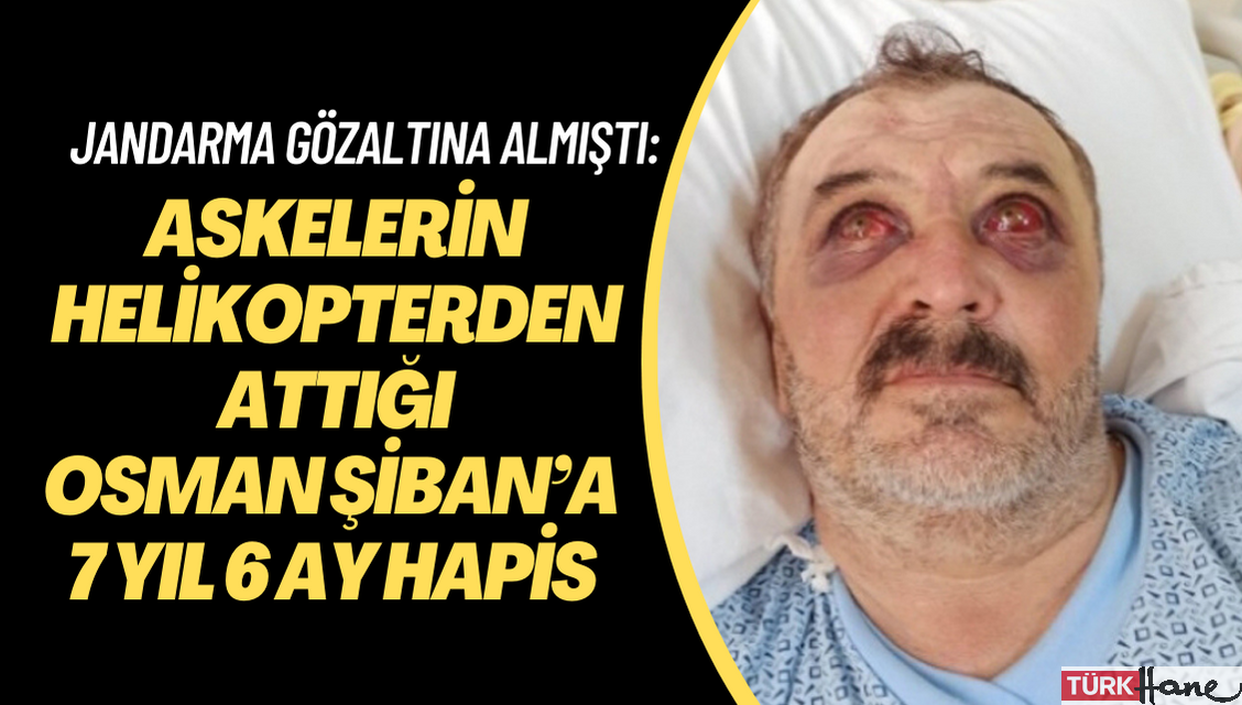Askerlerin helikopterden attığı Osman Şiban’a 7 yıl 6 ay hapis cezası