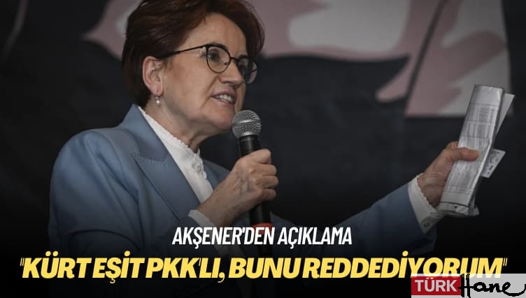 Akşener: ‘Kürt eşit PKK’lı’, ben bunu reddediyorum
