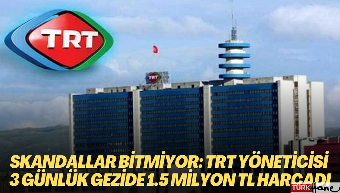 TRT yöneticisi 3 günlük gezide 1.5 milyon TL harcadı