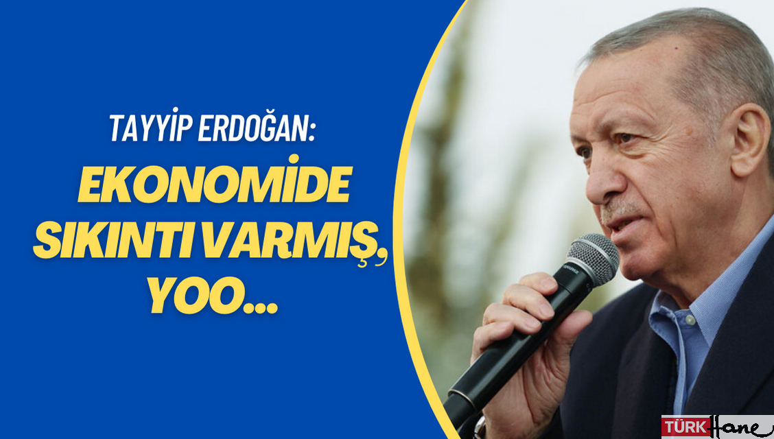 Erdoğan: Ekonomide sıkıntı varmış, yoo…