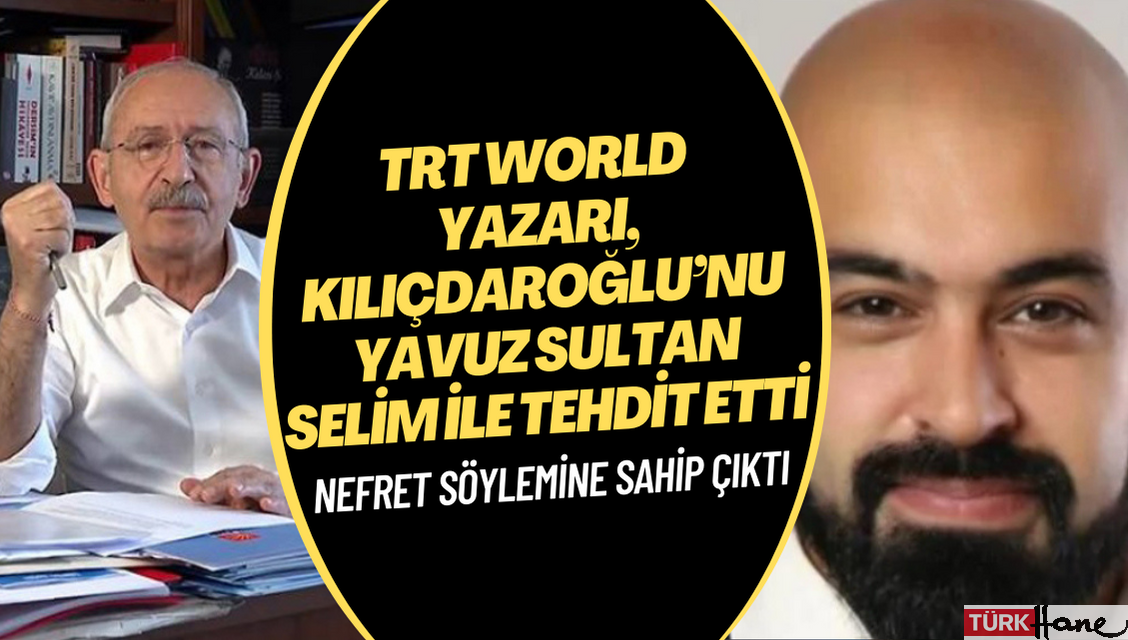 TRT World yazarı, Kılıçdaroğlu’nu Yavuz Sultan Selim ile tehdit etti, nefret söylemine sahip çıktı