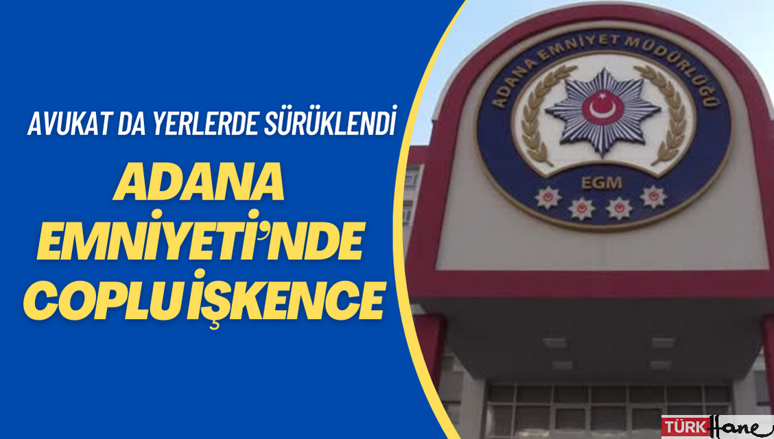 Adana Emniyeti’nde müvekkile coplu işkence: Avukat da yerlerde sürüklendi