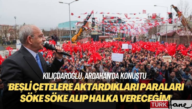 Kılıçdaroğlu, Ardahan’da konuştu: Beşli çetelere aktardıkları paraları söke söke alıp halka vereceğim