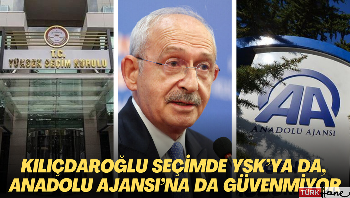 Kılıçdaroğlu seçimde YSK’ya da, Anadolu Ajansı’na da güvenmiyor