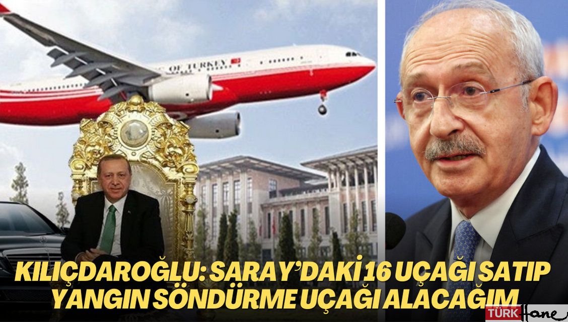 Kılıçdaroğlu: Saray’daki 16 uçağı satıp yangın söndürme uçağı alacağım