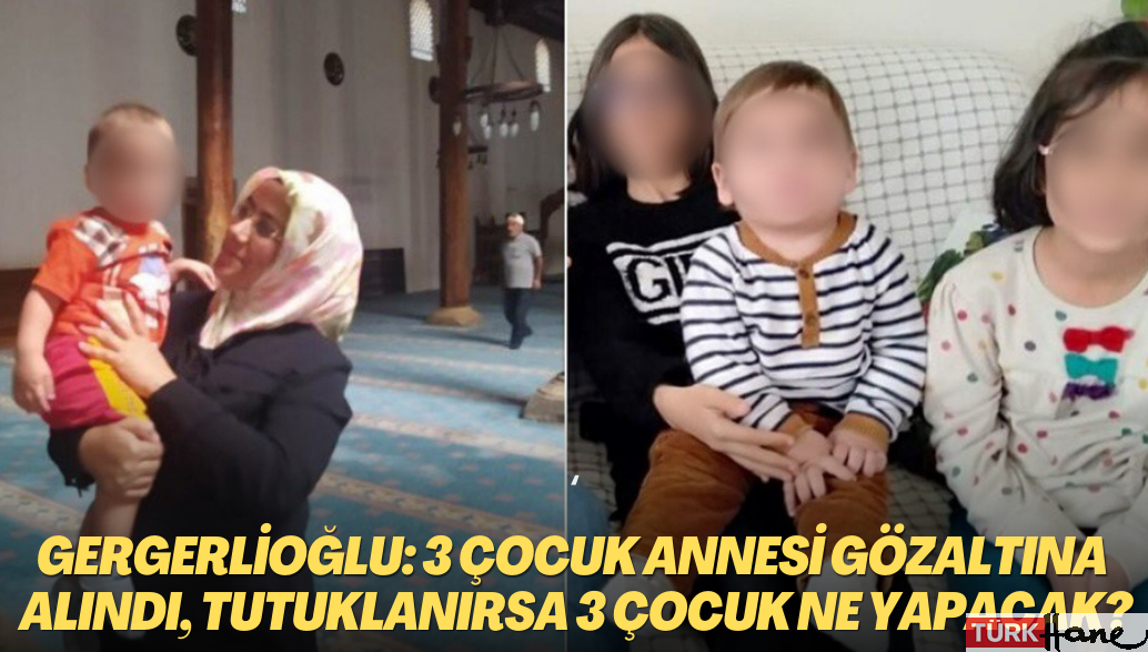 Gergerlioğlu: 3 çocuk annesi gözaltına alındı, tutuklanırsa 3 çocuk ne yapacak?